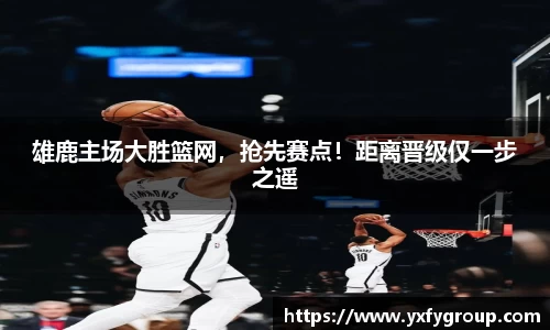 雄鹿主场大胜篮网，抢先赛点！距离晋级仅一步之遥