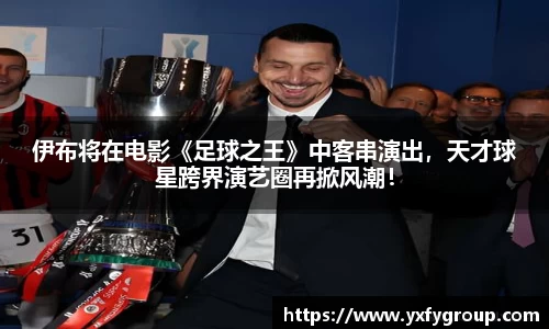 伊布将在电影《足球之王》中客串演出，天才球星跨界演艺圈再掀风潮！