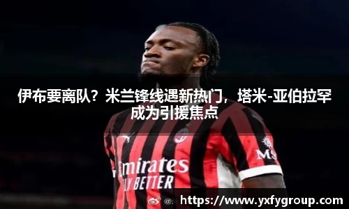 伊布要离队？米兰锋线遇新热门，塔米-亚伯拉罕成为引援焦点