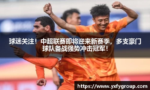 球迷关注！中超联赛即将迎来新赛季，多支豪门球队备战强势冲击冠军！