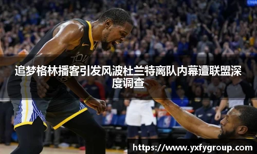 追梦格林播客引发风波杜兰特离队内幕遭联盟深度调查