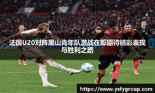 法国U20对阵黑山青年队激战在即期待精彩表现与胜利之路