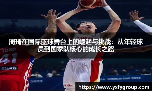 周琦在国际篮球舞台上的崛起与挑战：从年轻球员到国家队核心的成长之路