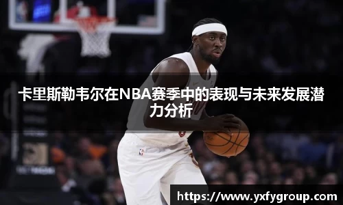 卡里斯勒韦尔在NBA赛季中的表现与未来发展潜力分析